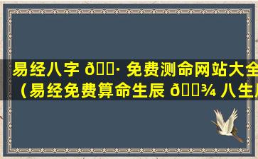 易经八字 🌷 免费测命网站大全（易经免费算命生辰 🌾 八生辰八字算命）